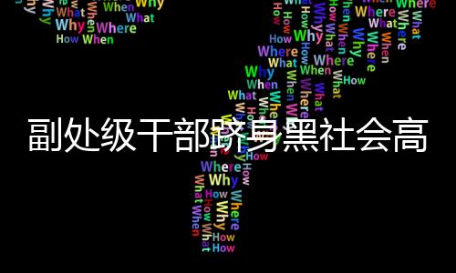 副處級(jí)干部躋身黑社會(huì)高層，深度探究事件背后