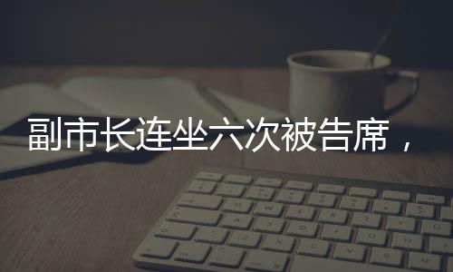 副市長(zhǎng)連坐六次被告席，是何信號(hào)？