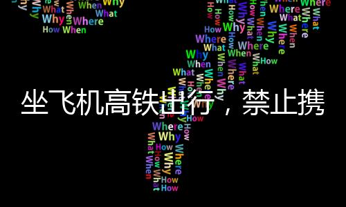 坐飛機高鐵出行，禁止攜帶物品清單，避免被扣風(fēng)險