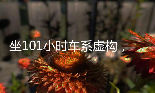 坐101小時(shí)車(chē)系虛構(gòu)，揭示事件真相與反思虛構(gòu)內(nèi)容的傳播危害