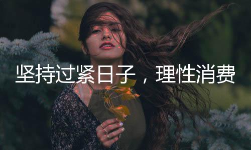 堅持過緊日子，理性消費、勤儉節(jié)約的新時代風尚