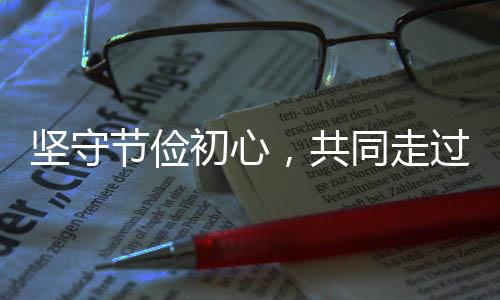 堅(jiān)守節(jié)儉初心，共同走過(guò)緊日子時(shí)代——關(guān)于堅(jiān)持過(guò)緊日子的思考