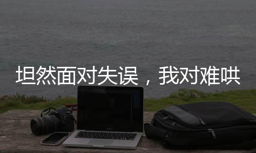 坦然面對(duì)失誤，我對(duì)難哄的回應(yīng)與自省