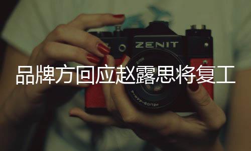品牌方回應(yīng)趙露思將復(fù)工，一線明星的回歸與期待