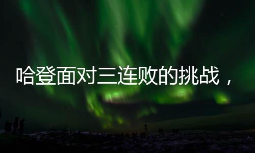 哈登面對三連敗的挑戰(zhàn)，逆境中的堅韌與決心