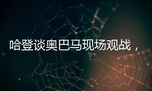 哈登談奧巴馬現(xiàn)場觀戰(zhàn)，一場歷史與籃球的交融盛宴