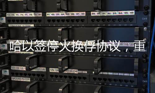 哈以簽停火換俘協(xié)議，重啟和平進(jìn)程的重要里程碑