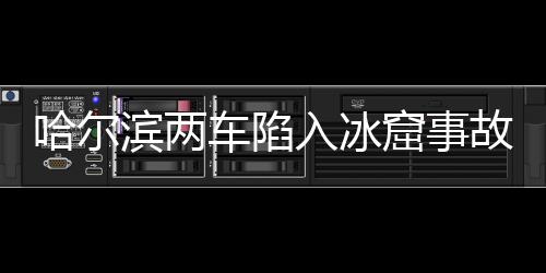 哈爾濱兩車陷入冰窟事故致一人死亡，事件回顧與解析