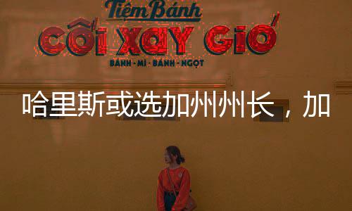 哈里斯或選加州州長(zhǎng)，加州政治格局的新變化