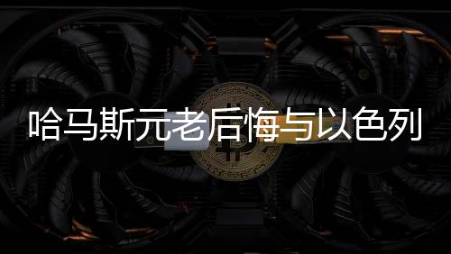 哈馬斯元老后悔與以色列開戰(zhàn)，戰(zhàn)爭背后的反思與啟示
