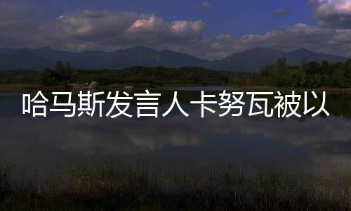 哈馬斯發(fā)言人卡努瓦被以軍打死，沖突與悲痛的交織