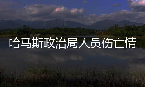 哈馬斯政治局人員傷亡情況更新，11人被殺，政治局勢引發(fā)關(guān)注
