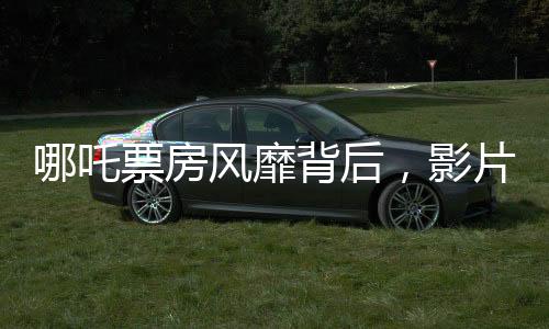 哪吒票房風靡背后，影片分賬成焦點，影院獲大頭
