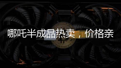 哪吒半成品熱賣，價(jià)格親民只需3.5元一斤