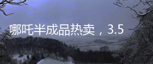 哪吒半成品熱賣，3.5元一斤，掀起美食新潮流！