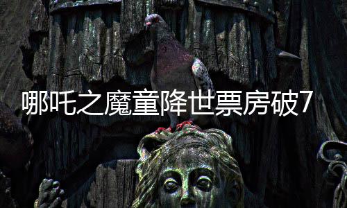 哪吒之魔童降世票房破75億，打破中國動畫電影新紀(jì)錄！