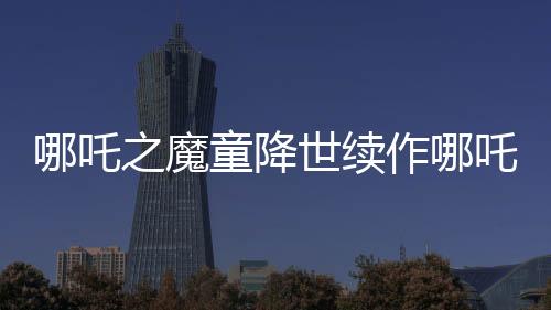 哪吒之魔童降世續(xù)作哪吒2北美首映獲熱烈反響，首日票房突破百萬美元大關(guān)