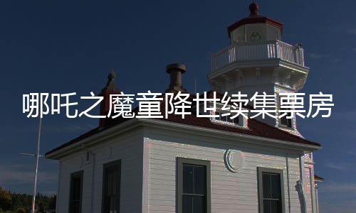 哪吒之魔童降世續(xù)集票房奪冠，躍居全球榜單前六，再度點(diǎn)燃觀眾激情