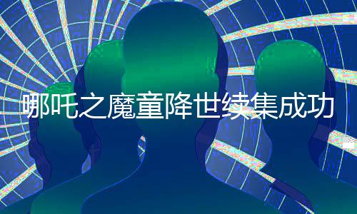 哪吒之魔童降世續(xù)集成功進入中國影史票房榜前三，再度刷新紀錄！