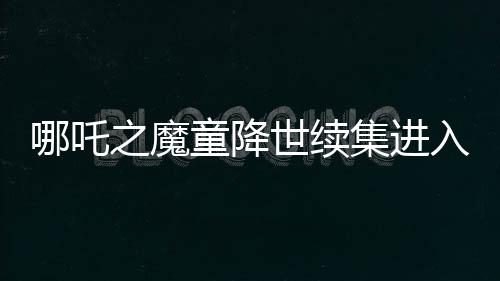 哪吒之魔童降世續(xù)集進(jìn)入中國影史票房榜前三，掀起觀影熱潮