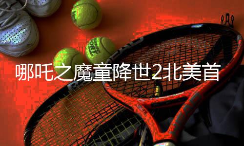 哪吒之魔童降世2北美首映結(jié)束，觀眾鼓掌持續(xù)一分鐘