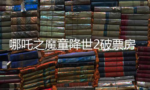 哪吒之魔童降世2破票房新紀(jì)錄，震撼數(shù)字揭秘背后成功之道
