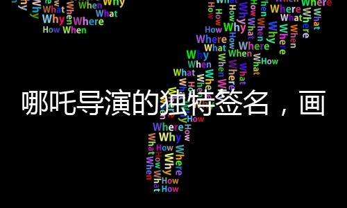 哪吒導(dǎo)演的獨(dú)特簽名，畫中的哪吒形象詮釋藝術(shù)匠心