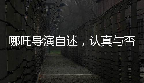 哪吒導(dǎo)演自述，認(rèn)真與否，觀眾一目了然