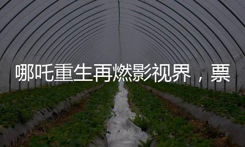 哪吒重生再燃影視界，票房破97億，刷新歷史記錄