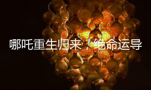 哪吒重生歸來，絕命運(yùn)導(dǎo)留下的懸疑之謎