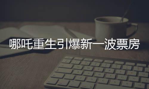 哪吒重生引爆新一波票房熱潮，二和三的兩個極致特色構(gòu)筑大黑馬2誕生征兆，四項(xiàng)關(guān)鍵因素引領(lǐng)奪冠之旅，五方面揭秘成功秘訣，六方面挑戰(zhàn)前景堪憂，七至九話展望未來，十項(xiàng)預(yù)測引領(lǐng)行業(yè)風(fēng)向標(biāo)。
