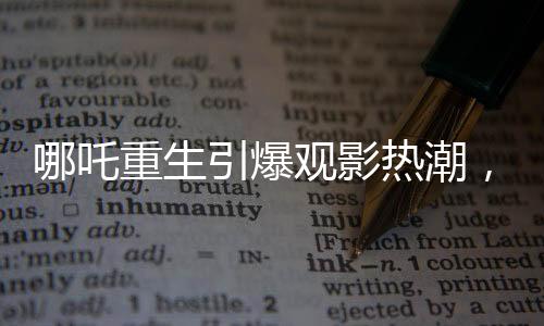 哪吒重生引爆觀影熱潮，觀影人次突破三億大關(guān)