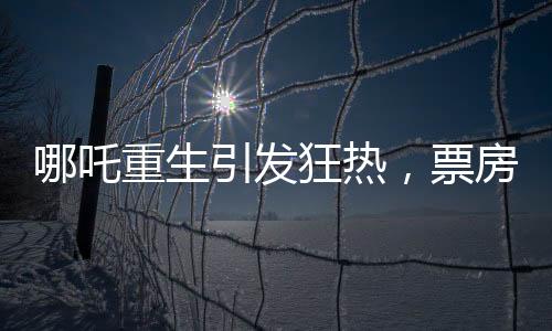哪吒重生引發(fā)狂熱，票房破億背后的奇跡與創(chuàng)造歷程揭秘！以強(qiáng)大影響力刷新中國(guó)電影市場(chǎng)紀(jì)錄，究竟哪吒如何引領(lǐng)新一波觀影熱潮？本文將為您深入剖析哪吒重生票房破十四億背后的故事。接下來(lái)，讓我們從十個(gè)方面來(lái)探討這部影片的成功秘訣。