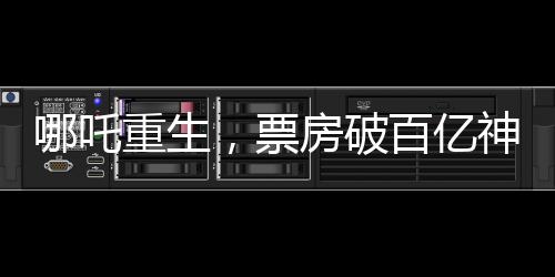 哪吒重生，票房破百億神話背后的故事，一二三四五六七八九十探秘