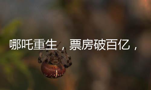 哪吒重生，票房破百億，刷新神話傳奇！
