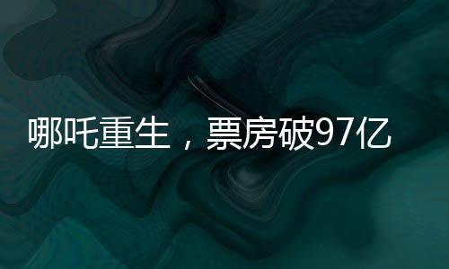 哪吒重生，票房破97億，打破記錄再創(chuàng)輝煌