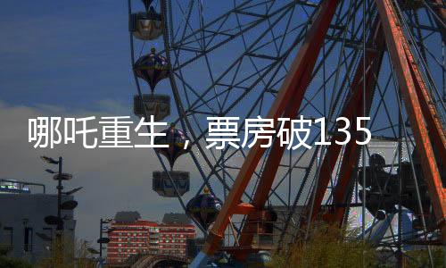 哪吒重生，票房破135億，刷新神話傳奇！