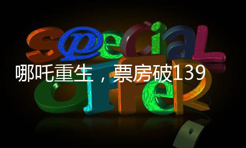哪吒重生，票房破139億，刷新神話傳奇！