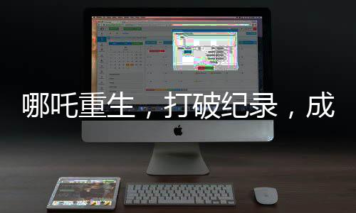 哪吒重生，打破紀(jì)錄，成為首部百億電影巨制