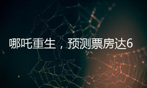 哪吒重生，預(yù)測票房達67億，刷新紀(jì)錄？一文解讀