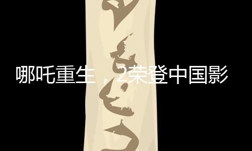 哪吒重生，2榮登中國影史春節(jié)檔票房冠軍