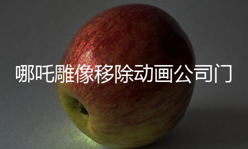 哪吒雕像移除動畫公司門口，未來走向引發(fā)關(guān)注