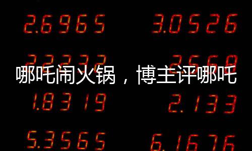 哪吒鬧火鍋，博主評(píng)哪吒2精心炒出的預(yù)制菜
