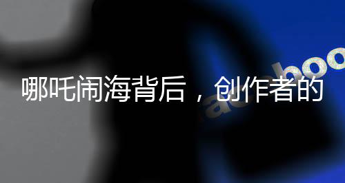 哪吒鬧海背后，創(chuàng)作者的心境變革揭秘