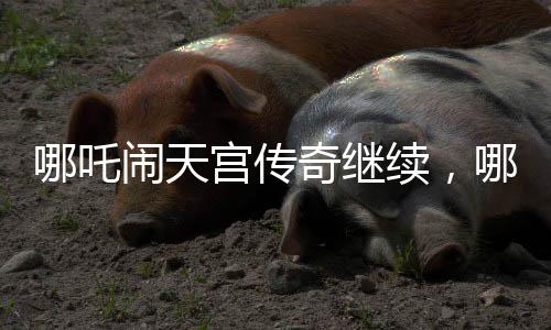 哪吒鬧天宮傳奇繼續(xù)，哪吒2土撥鼠角色配音驚艷幕后由導(dǎo)演餃子傾力呈現(xiàn)