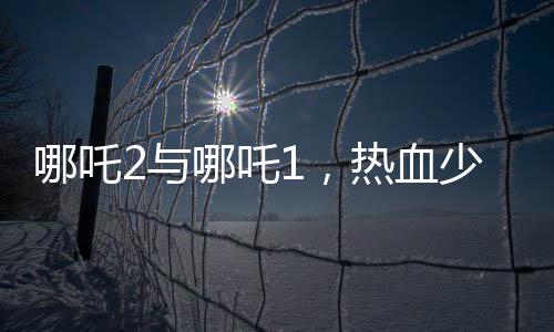 哪吒2與哪吒1，熱血少年的再次貼貼
