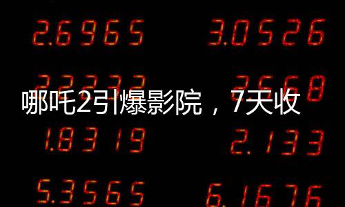 哪吒2引爆影院，7天收入媲美半年收益