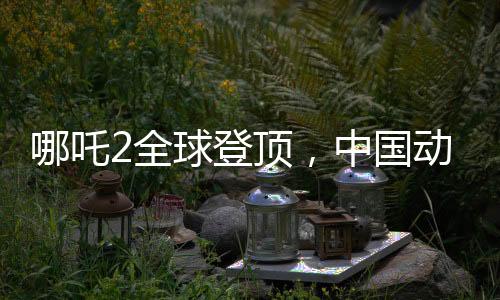 哪吒2全球登頂，中國動畫電影的巔峰之作