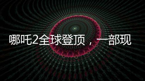 哪吒2全球登頂，一部現(xiàn)象級動畫電影的誕生與影響