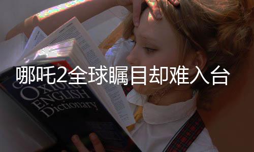哪吒2全球矚目卻難入臺灣市場